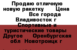 Продаю отличную новую ракетку :) › Цена ­ 3 500 - Все города, Владивосток г. Спортивные и туристические товары » Другое   . Оренбургская обл.,Новотроицк г.